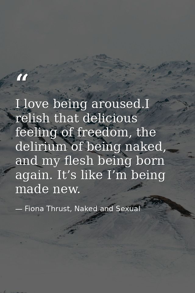 I love being aroused.I relish that delicious feeling of freedom, the delirium of being naked, and my flesh being born ag — Fiona Thrust, Naked and Sexual