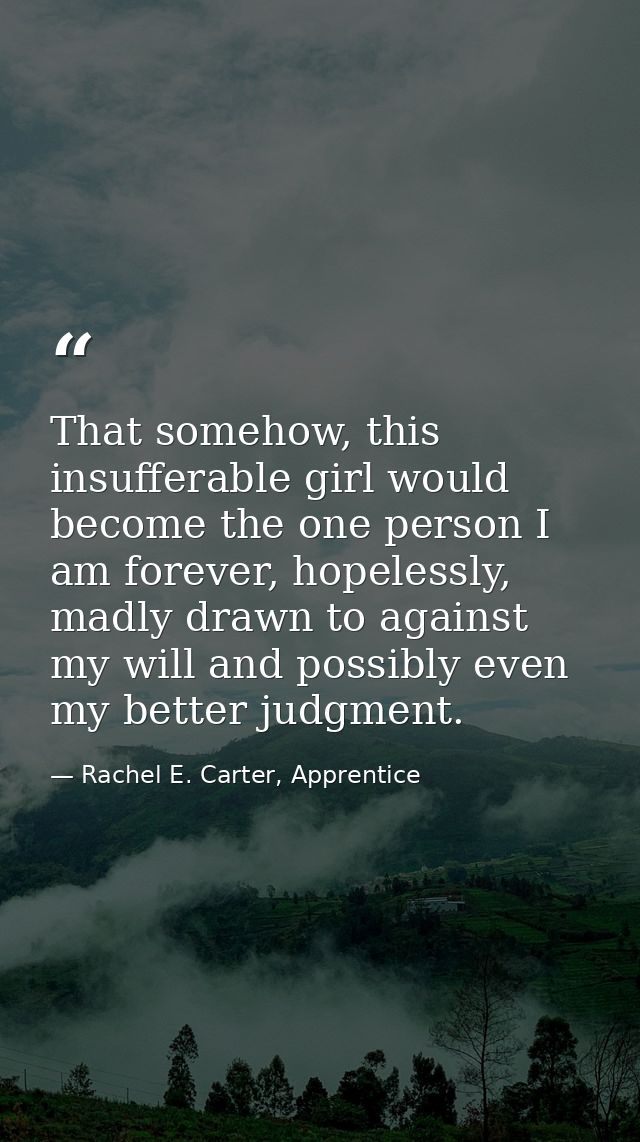 That somehow, this insufferable girl would become the one person I am forever, hopelessly, madly drawn to against my wil — Rachel E. Carter, Apprentice