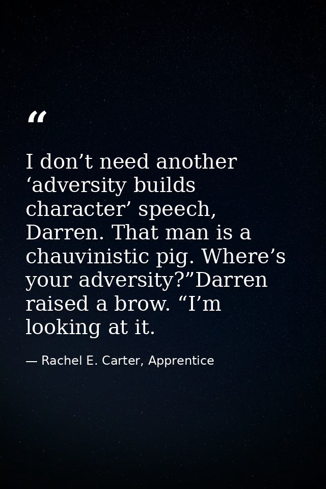 I don’t need another ‘adversity builds character’ speech, Darren. That man is a chauvinistic pig. Where’s your adversity — Rachel E. Carter, Apprentice