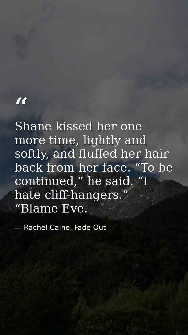 Shane kissed her one more time, lightly and softly, and fluffed her hair back from her face. “To be continued,” he said. — Rachel Caine, Fade Out
