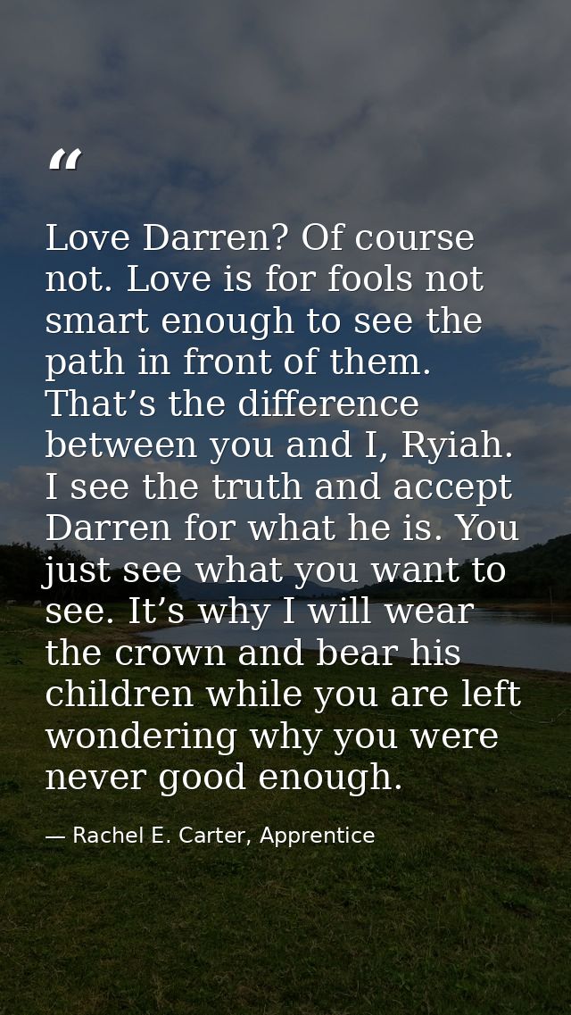 Love Darren? Of course not. Love is for fools not smart enough to see the path in front of them. That’s the difference b — Rachel E. Carter, Apprentice