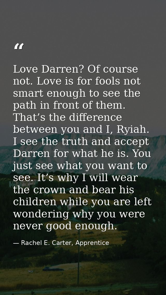 Love Darren? Of course not. Love is for fools not smart enough to see the path in front of them. That’s the difference b — Rachel E. Carter, Apprentice