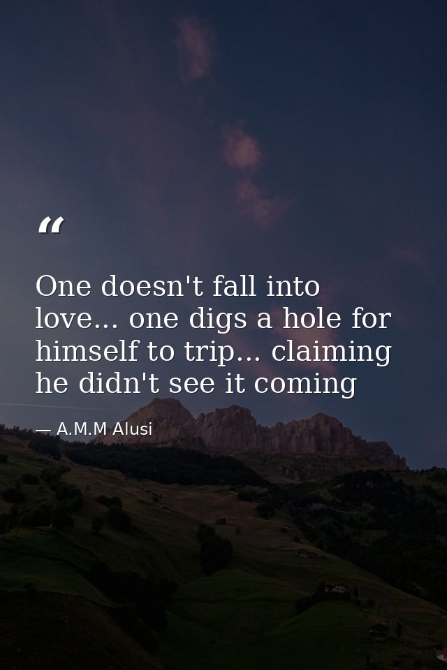 One doesn't fall into love... one digs a hole for himself to trip... claiming he didn't see it coming — A.M.M Alusi