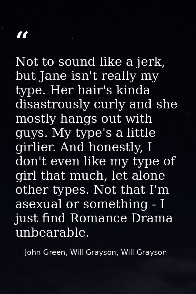 Not to sound like a jerk, but Jane isn't really my type. Her hair's kinda disastrously curly and she mostly hangs out wi — John Green, Will Grayson, Will Grayson