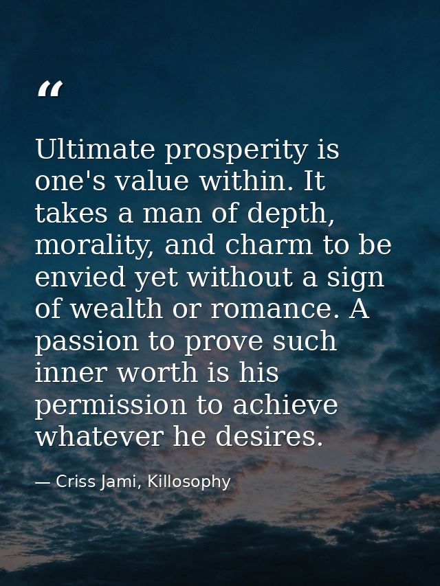 Ultimate prosperity is one's value within. It takes a man of depth, morality, and charm to be envied yet without a sign  — Criss Jami, Killosophy