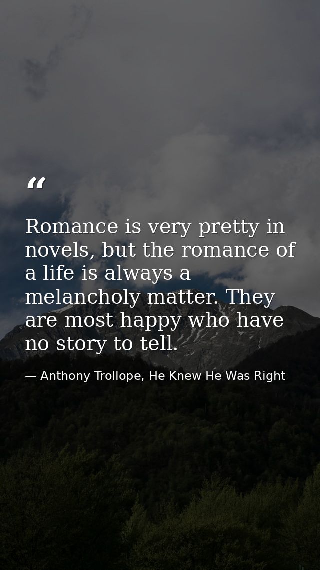 Romance is very pretty in novels, but the romance of a life is always a melancholy matter. They are most happy who have  — Anthony Trollope, He Knew He Was Right