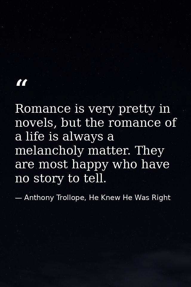 Romance is very pretty in novels, but the romance of a life is always a melancholy matter. They are most happy who have  — Anthony Trollope, He Knew He Was Right