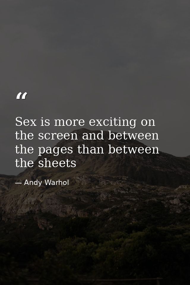 Sex is more exciting on the screen and between the pages than between the sheets — Andy Warhol