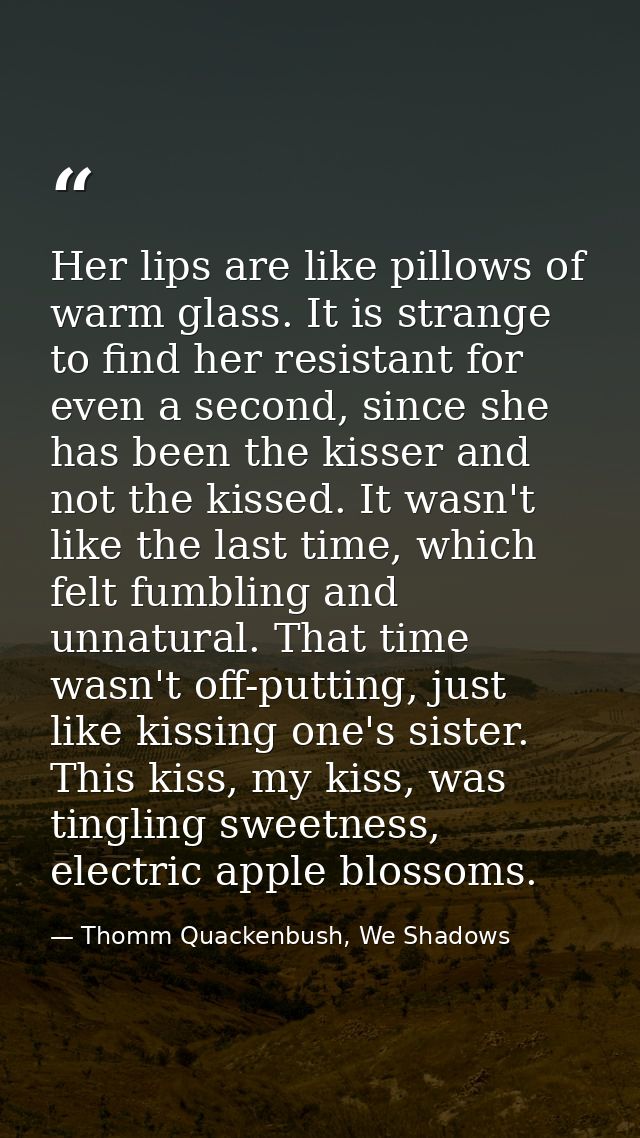Her lips are like pillows of warm glass. It is strange to find her resistant for even a second, since she has been the k — Thomm Quackenbush, We Shadows