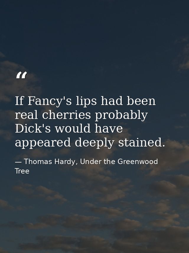 If Fancy's lips had been real cherries probably Dick's would have appeared deeply stained. — Thomas Hardy, Under the Greenwood Tree