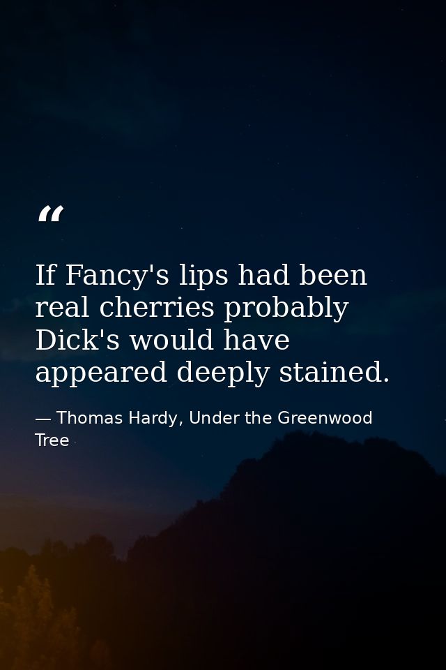 If Fancy's lips had been real cherries probably Dick's would have appeared deeply stained. — Thomas Hardy, Under the Greenwood Tree