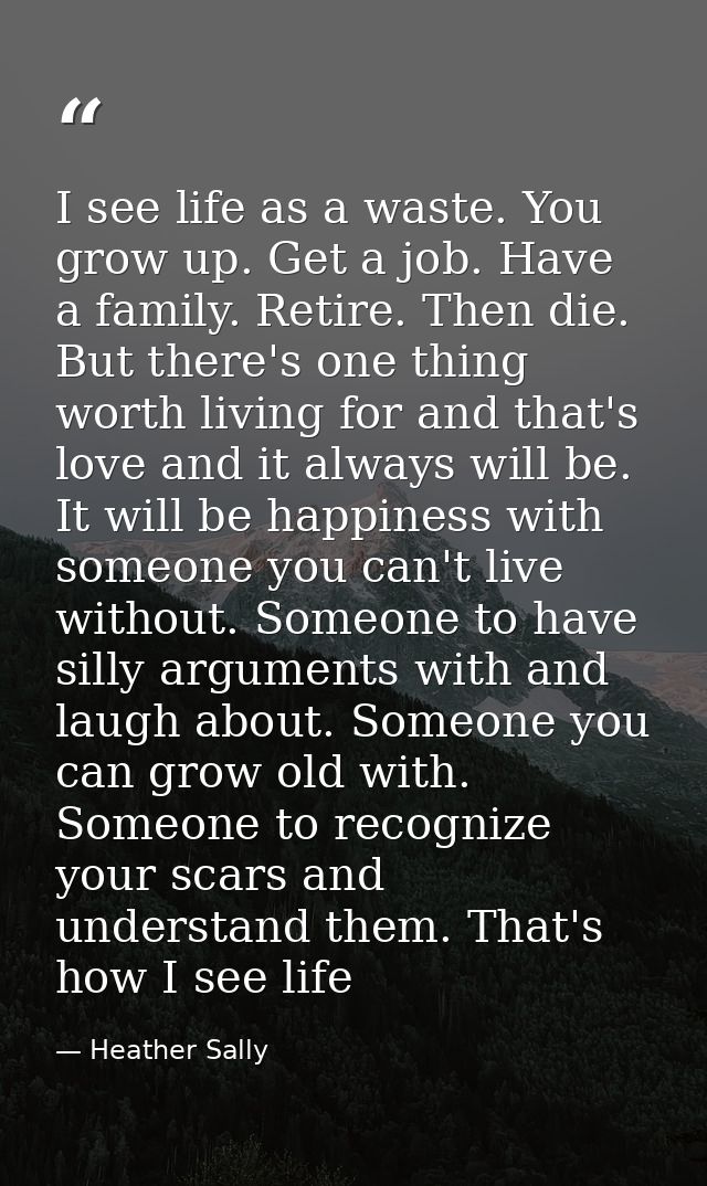 I see life as a waste. You grow up. Get a job. Have a family. Retire. Then die. But there's one thing worth living for a — Heather Sally