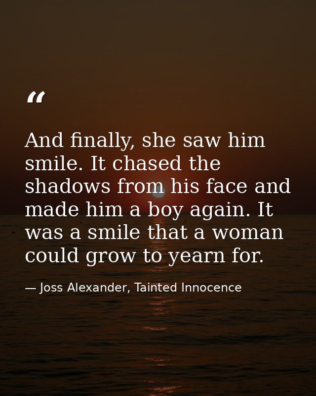 And finally, she saw him smile. It chased the shadows from his face and made him a boy again. It was a smile that a woma — Joss Alexander, Tainted Innocence