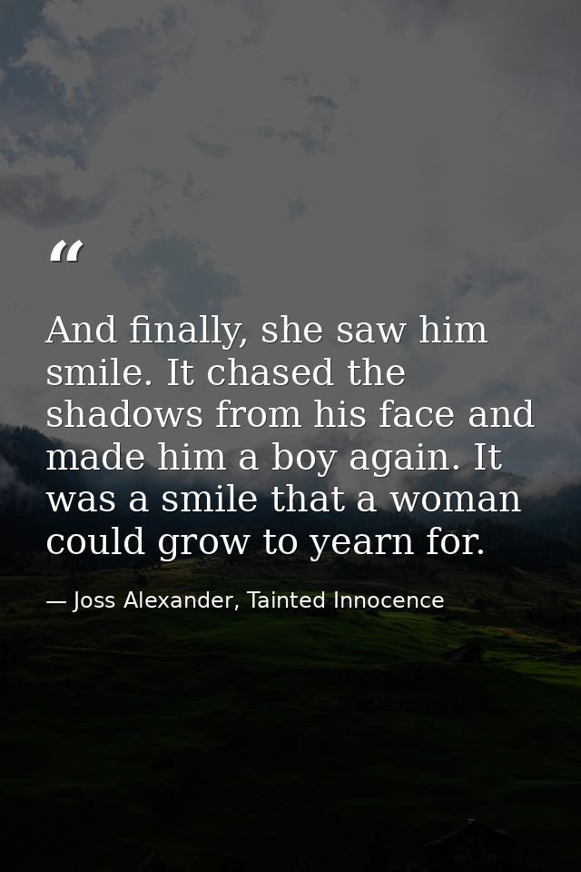 And finally, she saw him smile. It chased the shadows from his face and made him a boy again. It was a smile that a woma — Joss Alexander, Tainted Innocence