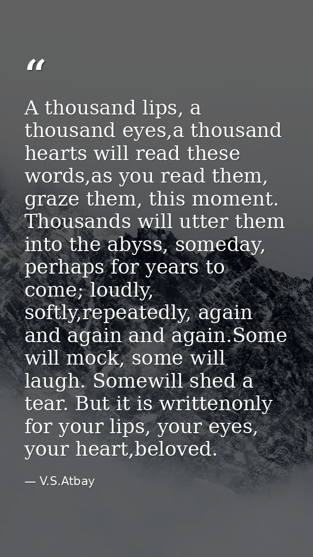 A thousand lips, a thousand eyes,a thousand hearts will read these words,as you read them, graze them, this moment. Thou — V.S.Atbay