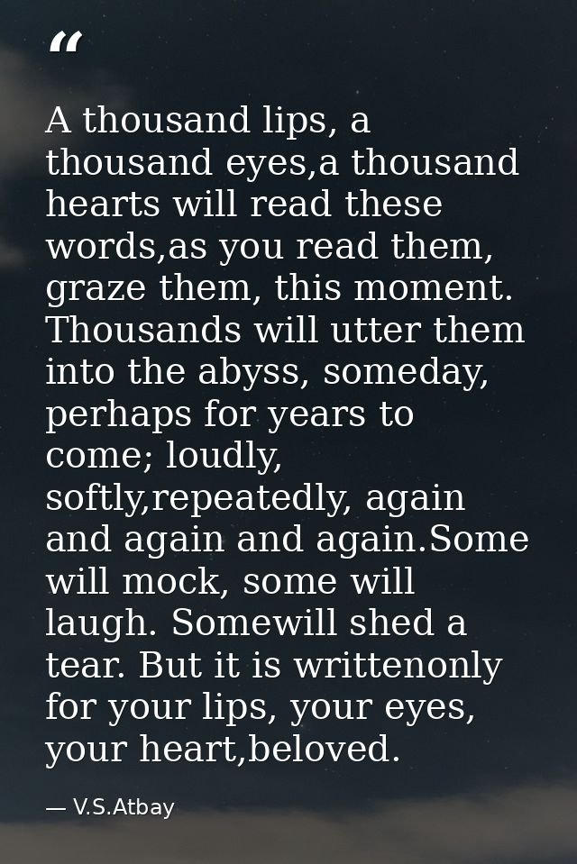 A thousand lips, a thousand eyes,a thousand hearts will read these words,as you read them, graze them, this moment. Thou — V.S.Atbay