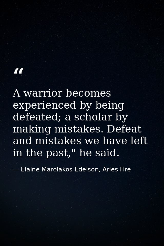 A warrior becomes experienced by being defeated; a scholar by making mistakes. Defeat and mistakes we have left in the p — Elaine Marolakos Edelson, Aries Fire