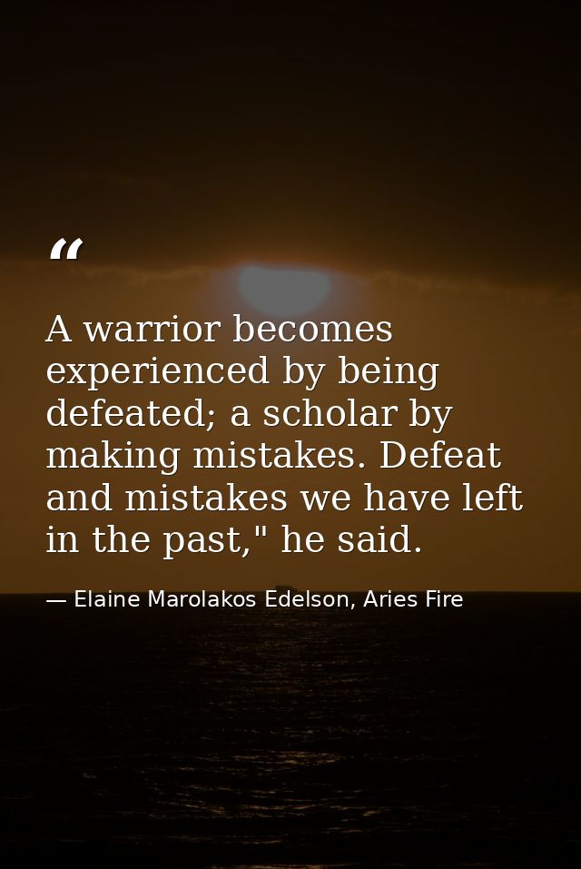 A warrior becomes experienced by being defeated; a scholar by making mistakes. Defeat and mistakes we have left in the p — Elaine Marolakos Edelson, Aries Fire