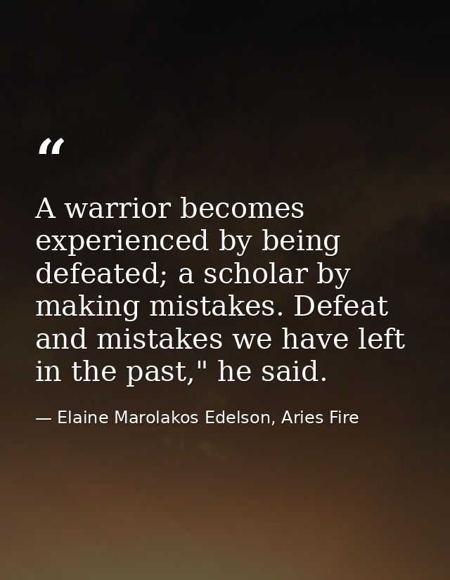 A warrior becomes experienced by being defeated; a scholar by making mistakes. Defeat and mistakes we have left in the p — Elaine Marolakos Edelson, Aries Fire