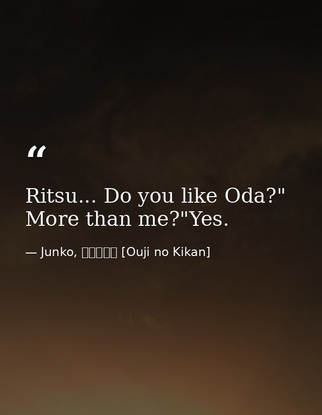 Ritsu... Do you like Oda?" More than me?"Yes. — Junko, 王子の帰還 [Ouji no Kikan]