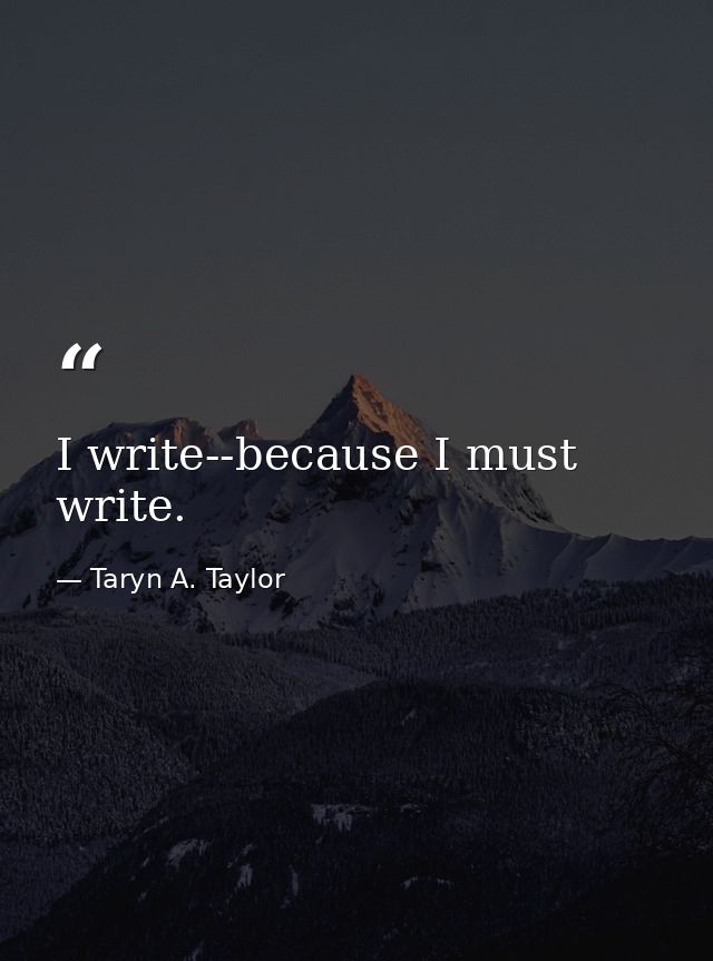 I write--because I must write. — Taryn A. Taylor