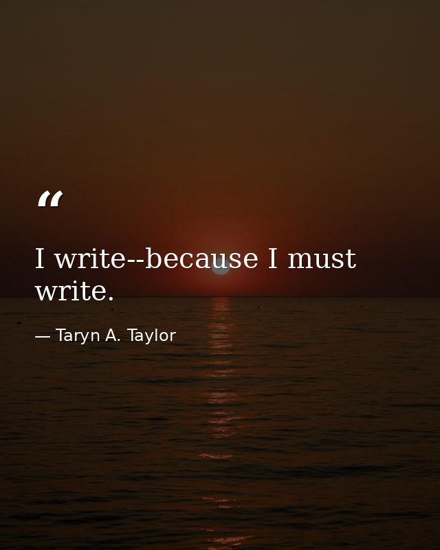 I write--because I must write. — Taryn A. Taylor