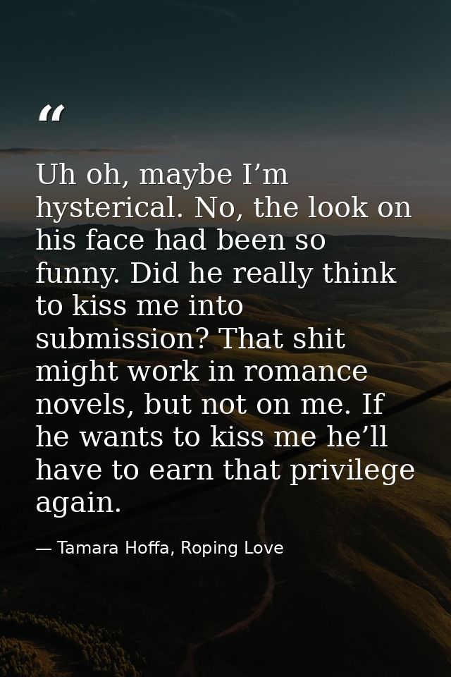 Uh oh, maybe I’m hysterical. No, the look on his face had been so funny. Did he really think to kiss me into submission? — Tamara Hoffa, Roping Love