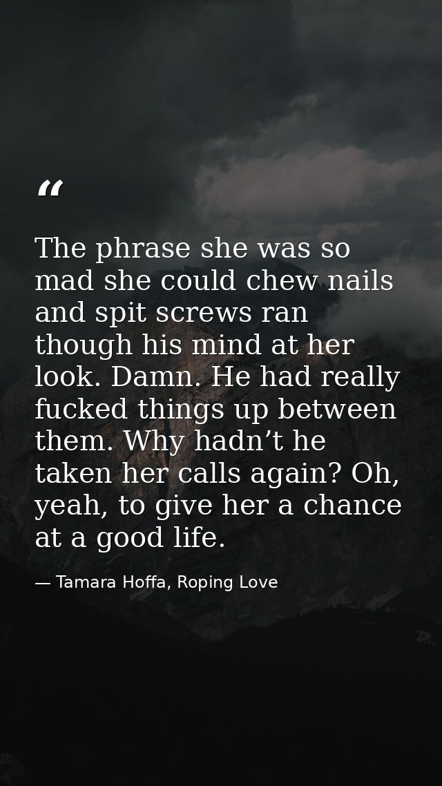 The phrase she was so mad she could chew nails and spit screws ran though his mind at her look. Damn. He had really fuck — Tamara Hoffa, Roping Love