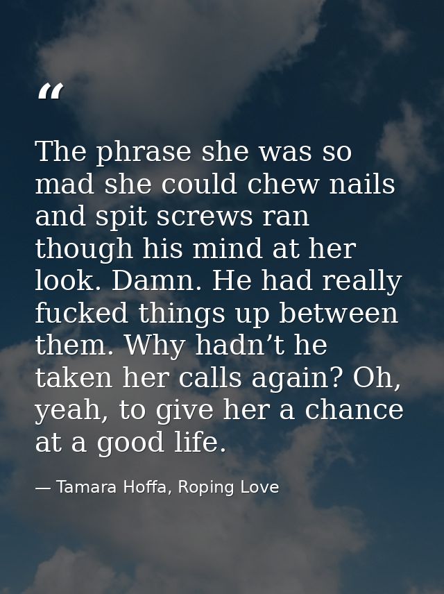 The phrase she was so mad she could chew nails and spit screws ran though his mind at her look. Damn. He had really fuck — Tamara Hoffa, Roping Love