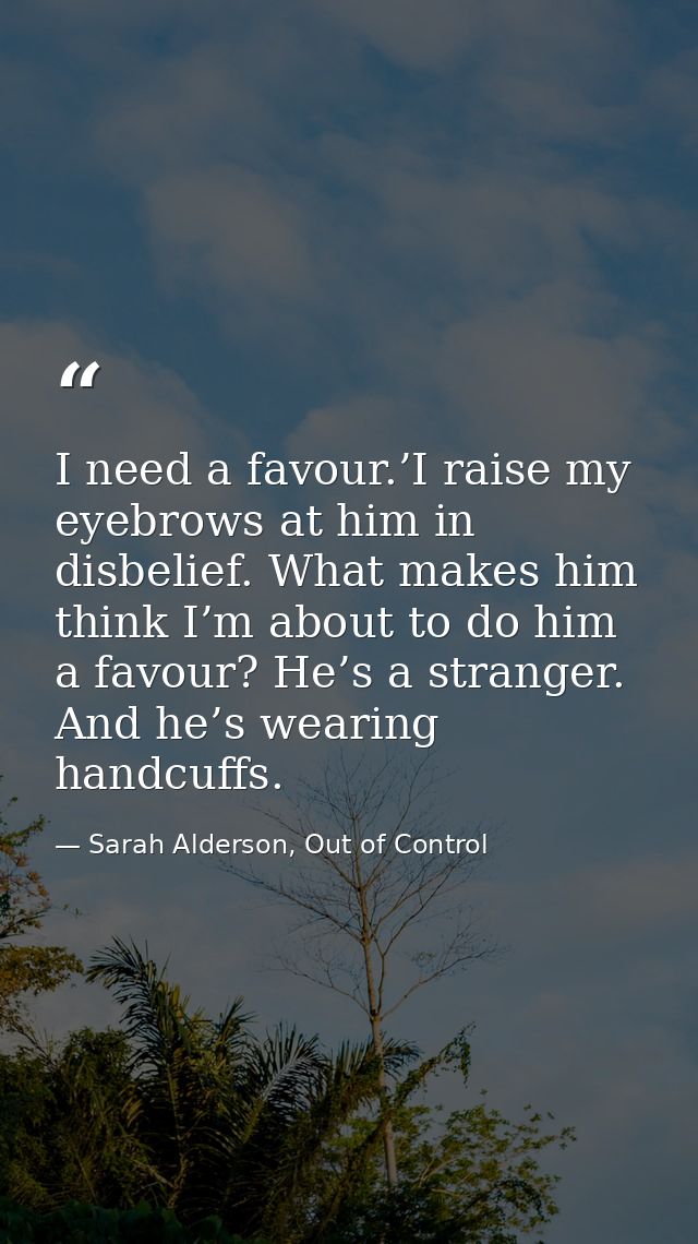 I need a favour.’I raise my eyebrows at him in disbelief. What makes him think I’m about to do him a favour? He’s a stra — Sarah Alderson, Out of Control