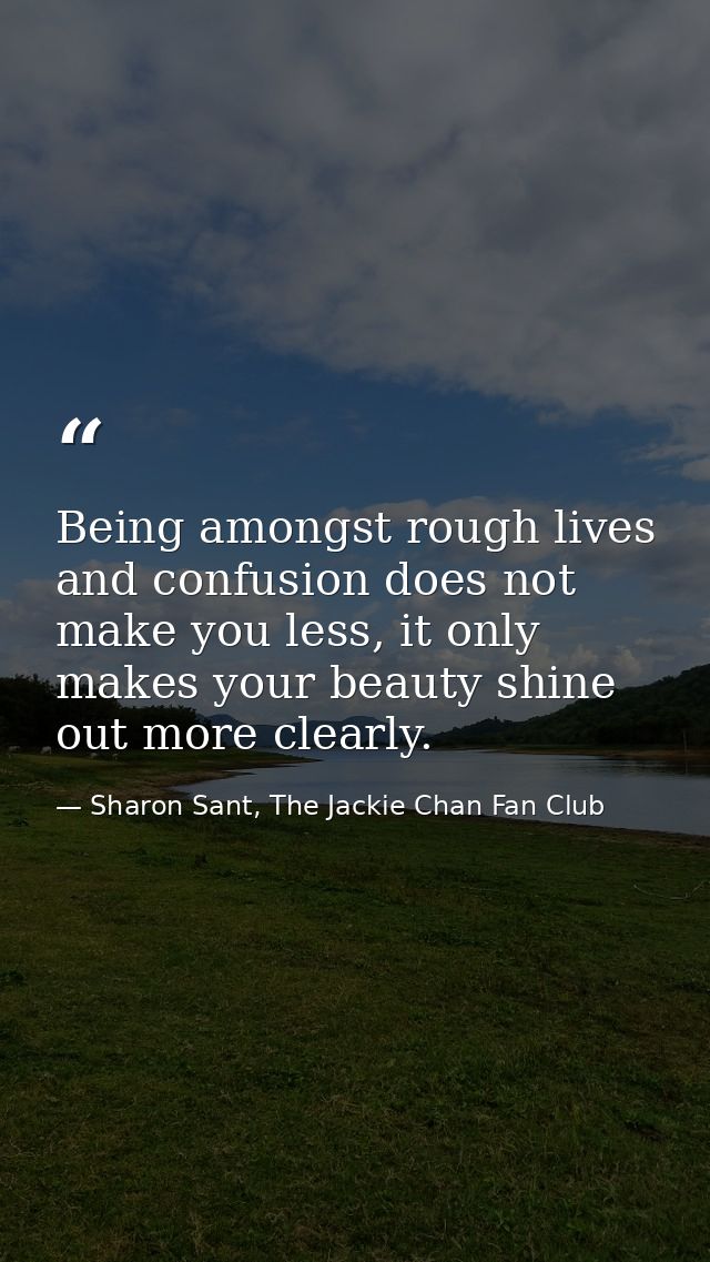 Being amongst rough lives and confusion does not make you less, it only makes your beauty shine out more clearly. — Sharon Sant, The Jackie Chan Fan Club