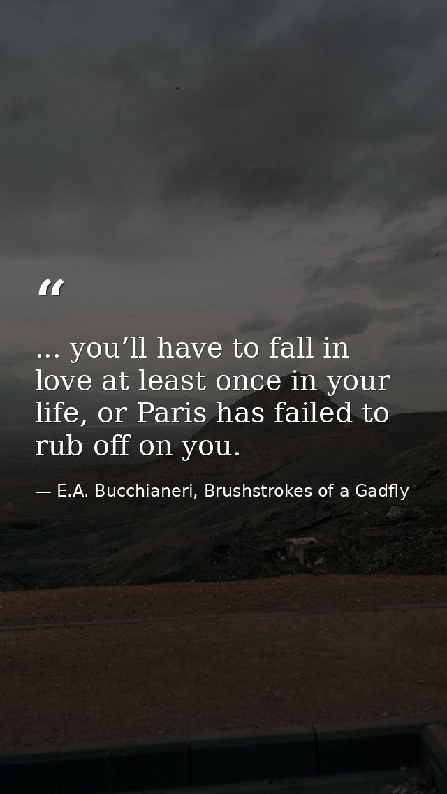 ... you’ll have to fall in love at least once in your life, or Paris has failed to rub off on you. — E.A. Bucchianeri, Brushstrokes of a Gadfly