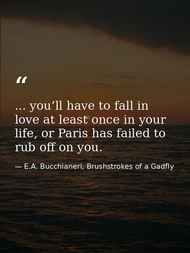 ... you’ll have to fall in love at least once in your life, or Paris has failed to rub off on you. — E.A. Bucchianeri, Brushstrokes of a Gadfly