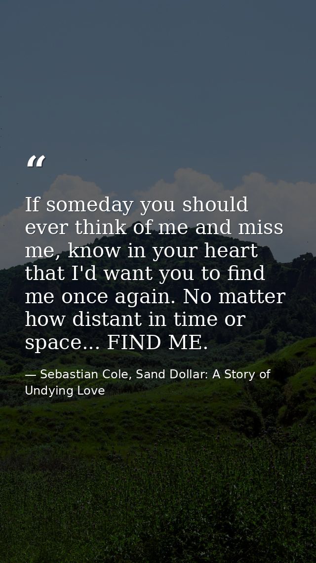 If someday you should ever think of me and miss me, know in your heart that I'd want you to find me once again. No matte — Sebastian Cole, Sand Dollar: A Story of Undying Love