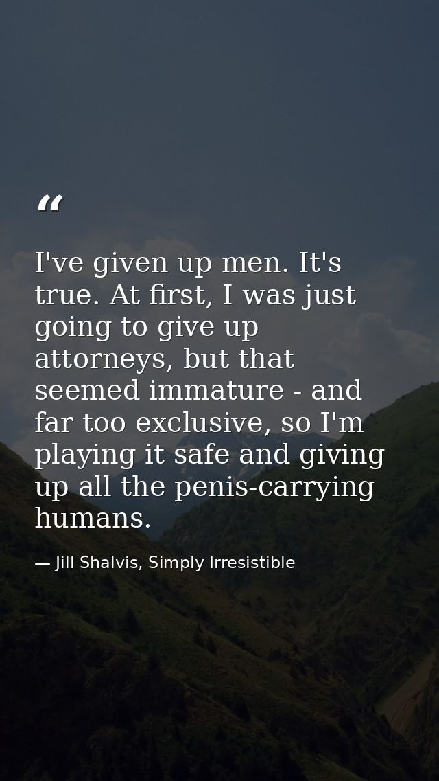 I've given up men. It's true. At first, I was just going to give up attorneys, but that seemed immature - and far too ex — Jill Shalvis, Simply Irresistible