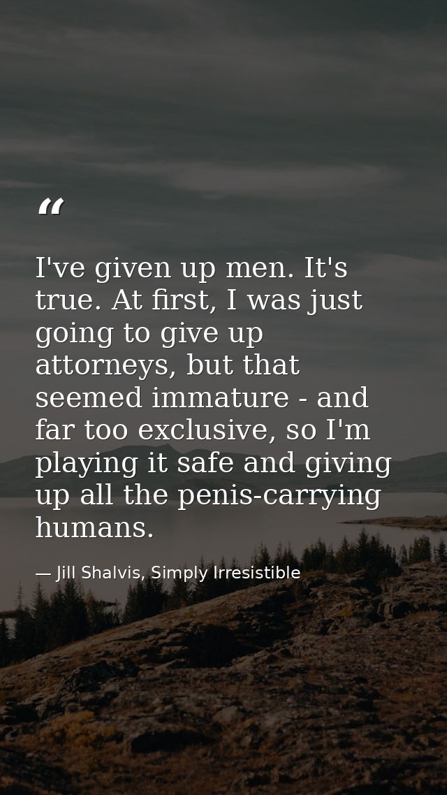 I've given up men. It's true. At first, I was just going to give up attorneys, but that seemed immature - and far too ex — Jill Shalvis, Simply Irresistible