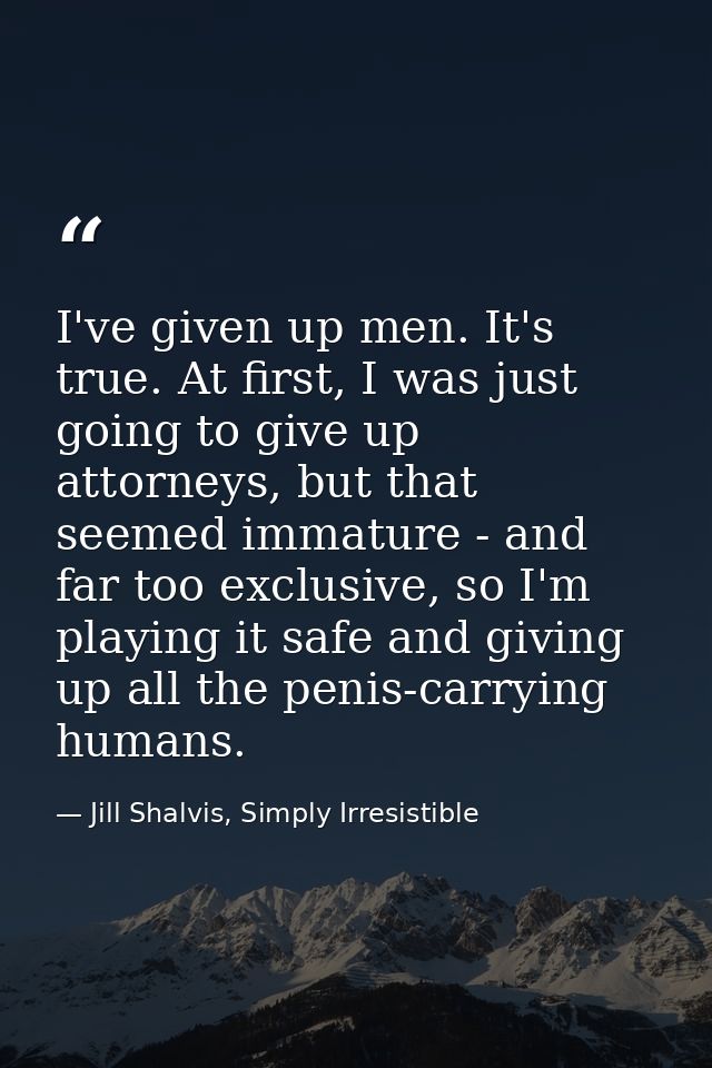 I've given up men. It's true. At first, I was just going to give up attorneys, but that seemed immature - and far too ex — Jill Shalvis, Simply Irresistible