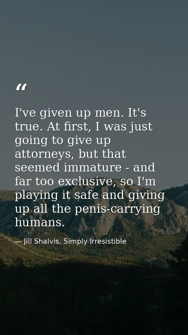 I've given up men. It's true. At first, I was just going to give up attorneys, but that seemed immature - and far too ex — Jill Shalvis, Simply Irresistible