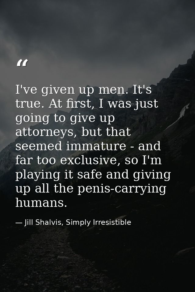 I've given up men. It's true. At first, I was just going to give up attorneys, but that seemed immature - and far too ex — Jill Shalvis, Simply Irresistible