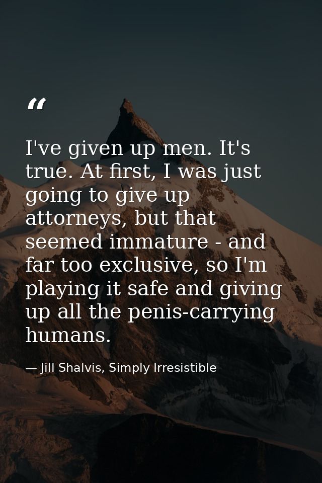 I've given up men. It's true. At first, I was just going to give up attorneys, but that seemed immature - and far too ex — Jill Shalvis, Simply Irresistible
