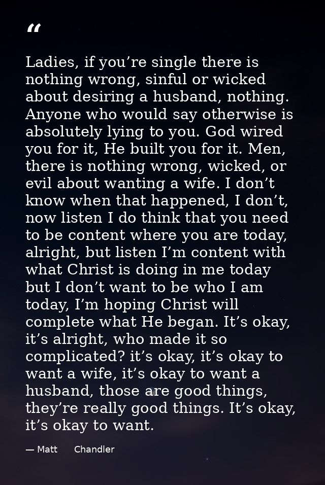 Ladies, if you’re single there is nothing wrong, sinful or wicked about desiring a husband, nothing. Anyone who would sa — Matt      Chandler