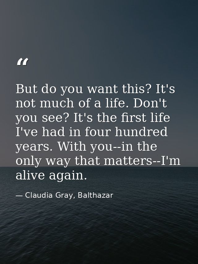 But do you want this? It's not much of a life. Don't you see? It's the first life I've had in four hundred years. With y — Claudia Gray, Balthazar