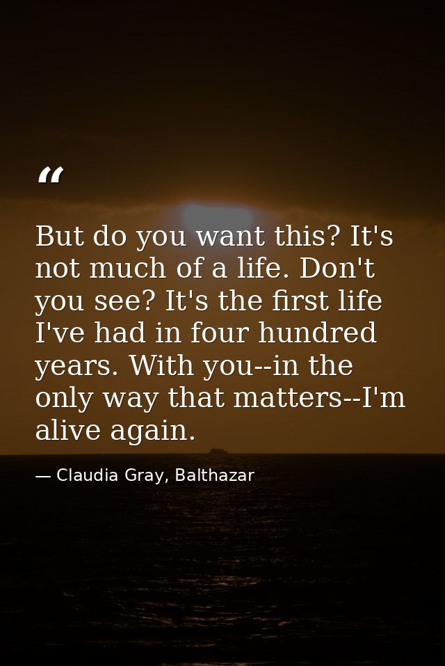 But do you want this? It's not much of a life. Don't you see? It's the first life I've had in four hundred years. With y — Claudia Gray, Balthazar