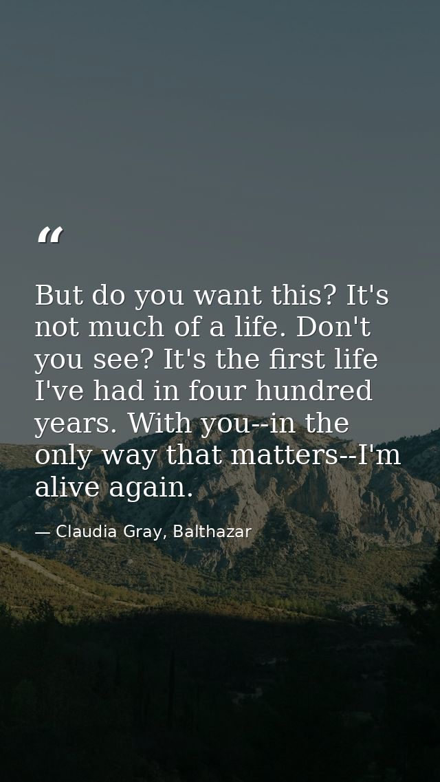 But do you want this? It's not much of a life. Don't you see? It's the first life I've had in four hundred years. With y — Claudia Gray, Balthazar