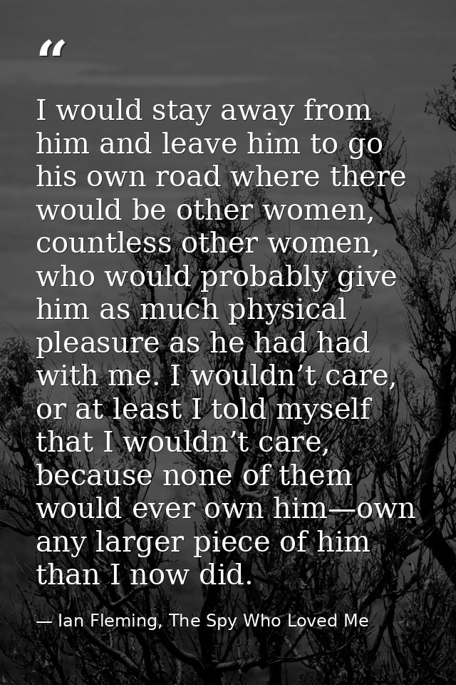 I would stay away from him and leave him to go his own road where there would be other women, countless other women, who — Ian Fleming, The Spy Who Loved Me