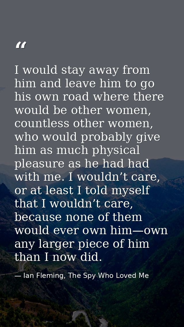 I would stay away from him and leave him to go his own road where there would be other women, countless other women, who — Ian Fleming, The Spy Who Loved Me