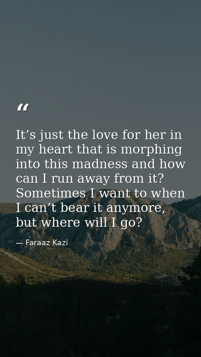 It’s just the love for her in my heart that is morphing into this madness and how can I run away from it? Sometimes I wa — Faraaz Kazi