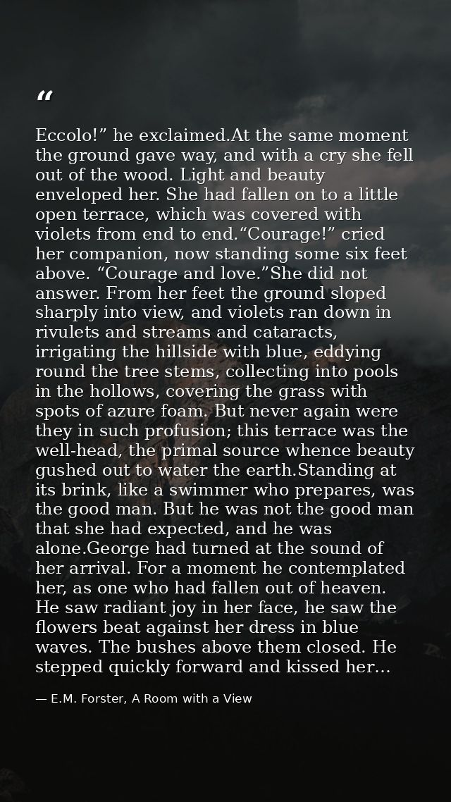 Eccolo!” he exclaimed.At the same moment the ground gave way, and with a cry she fell out of the wood. Light and beauty  — E.M. Forster, A Room with a View