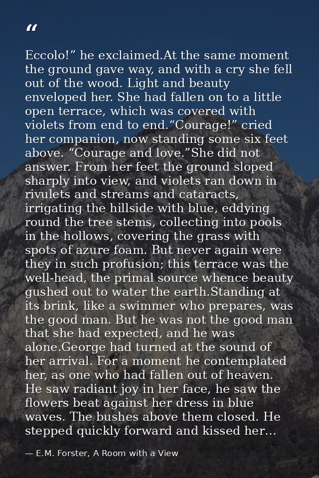 Eccolo!” he exclaimed.At the same moment the ground gave way, and with a cry she fell out of the wood. Light and beauty  — E.M. Forster, A Room with a View