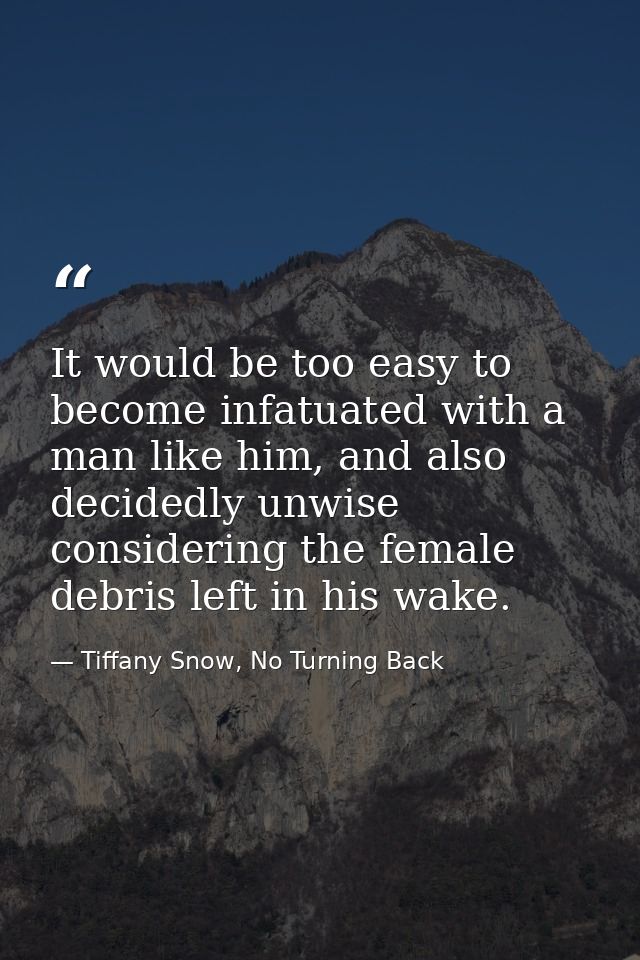 It would be too easy to become infatuated with a man like him, and also decidedly unwise considering the female debris l — Tiffany Snow, No Turning Back